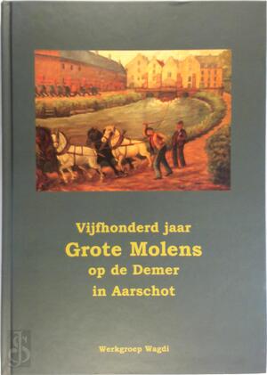 Vijfhonderd jaar grote molens op de Demer in Aarschot - Unknown Vijfhonderd jaar grote molens op de Demer in Aarschot - Unknown