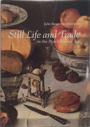 Still Life and Trade in the Dutch Golden Age - Julie Hochstrasser, Julie Berger Still Life and Trade in the Dutch Golden Age - Julie Hochstrasser, Julie Berger