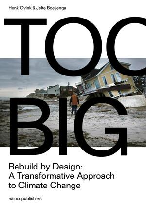 Too Big. Rebuild by Designs transformative response to climate change - Henk Ovink, Jelte Boeijenga Too Big. Rebuild by Designs transformative response to climate change - Henk Ovink, Jelte Boeijenga