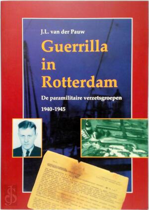 Guerrilla in Rotterdam: de paramilitaire verzetsgroepen 1940-1945 - J. L. van der Pauw