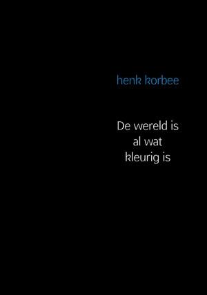 De wereld is al wat kleurig is - henk korbee De wereld is al wat kleurig is - henk korbee