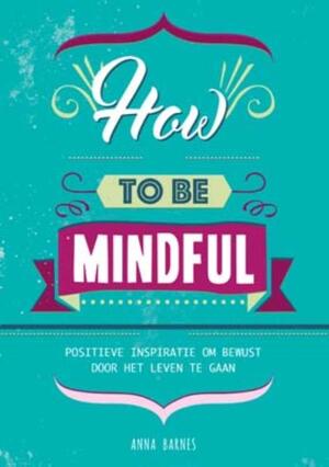 How to be mindful: positieve inspiratie om bewust door het leven te gaan - Anna Barnes