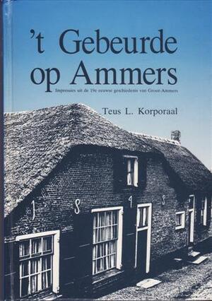 't Gebeurde op Ammers: impressies uit de 19e-eeuwse geschiedenis van Groot-Ammers - Teunis Louwrens Korporaal 't Gebeurde op Ammers: impressies uit de 19e-eeuwse geschiedenis van Groot-Ammers - Teunis Louwrens Korporaal
