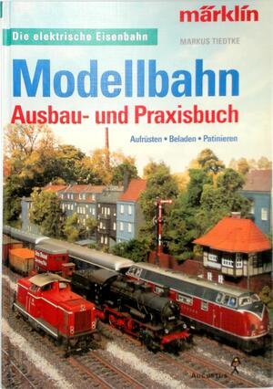 Modellbahn: Ausbau- und -Praxisbuch ; Aufrüsten, Beladen, Patinieren - Markus Tiedtke