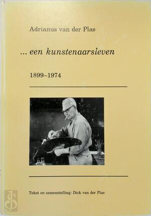 Adrianus van der Plas - Een kunstenaarsleven , 1899 - 1974 - Dick van der Plas