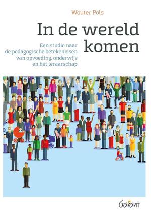 In de wereld komen. Een studie naar de pedagogische betekenissen van opvoeding, onderwijs en het leraarschap - Wouter Pols In de wereld komen. Een studie naar de pedagogische betekenissen van opvoeding, onderwijs en het leraarschap - Wouter Pols
