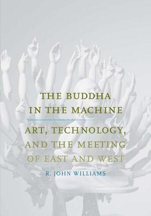 The Buddha in the Machine - Art, Technology, and the Meeting of East and West - R. John Williams The Buddha in the Machine - Art, Technology, and the Meeting of East and West - R. John Williams