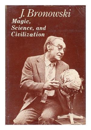 Magic, Science, and Civilization - Jacob Bronowski Magic, Science, and Civilization - Jacob Bronowski