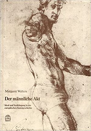 Der männliche Akt: Ideal und Verdrängung in der europäischen Kunstgeschichte - Margaret Walters