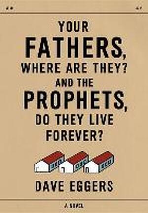 Your Fathers, Where Are They? And the Prophets, Do They Live Forever? - Dave Eggers Your Fathers, Where Are They? And the Prophets, Do They Live Forever? - Dave Eggers