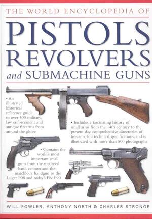 The World Encyclopedia of Pistols, Revolvers & Submachine Guns - Will Fowler, Anthony North, Charles Stronge The World Encyclopedia of Pistols, Revolvers & Submachine Guns - Will Fowler, Anthony North, Charles Stronge