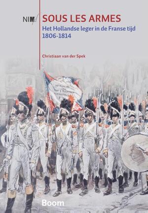 Sous les armes: het Hollandse leger in de Franse tijd 1806-1814 - Christiaan van der Spek Sous les armes: het Hollandse leger in de Franse tijd 1806-1814 - Christiaan van der Spek