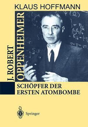 J. Robert Oppenheimer: Schöpfer der ersten Atombombe - Klaus Hoffmann