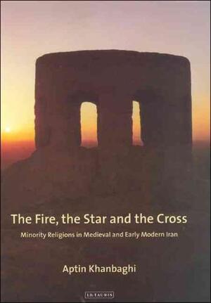 The Fire, the Star And the Cross: Minority Religions in Medieval And Early Modern Iran - Aptin Khanbaghi