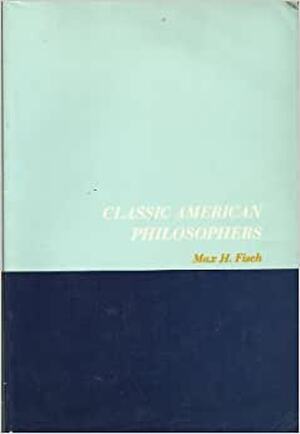 Classic American Philosophers: Peirce, James, Royce, Santayana, Dewey, Whitehead - Max Harold Fisch [Ed.], Arthur W. Burks, Paul Henle, Gail Kennedy, Otto F. Kraushaar, Victor Lowe, Philip B. Rice