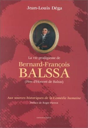 La vie prodigieuse de Bernard-François Balssa (père d'Honoré de Balzac) - Jean-Louis Dega La vie prodigieuse de Bernard-François Balssa (père d'Honoré de Balzac) - Jean-Louis Dega