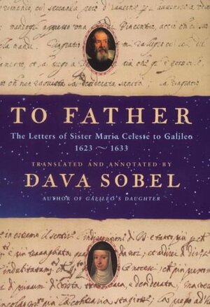 To Father: the letters of Sister Maria Celeste to Galileo 1623 - 1633 - Maria Celeste Galilei, Dava Sobel [Annot.]