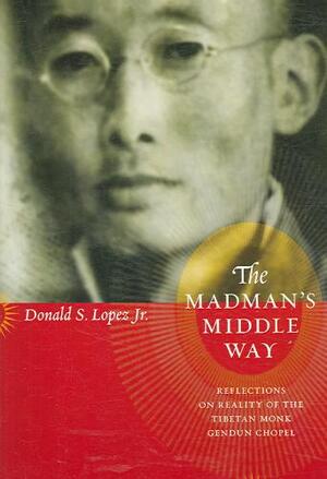 The Madman's Middle Way - Reflections on Reality of the Tibetan Monk Gendun Chopel - Donald S Lopez