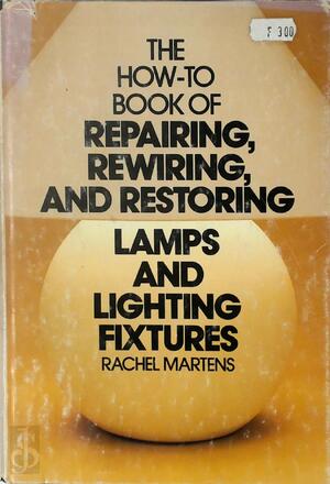 The How-to Book of Repairing, Rewiring, and Restoring Lamps and Lighting Fixtures - Rachel Martens