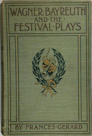 Wagner Bayreuth and the Festival Plays - Frances A. Gerard Wagner Bayreuth and the Festival Plays - Frances A. Gerard