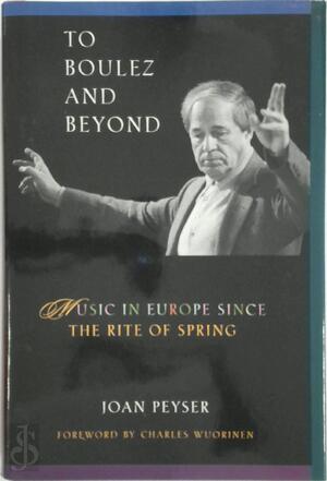 To Boulez and Beyond - Music in Europe Since the Rite of Spring - Joan Peyser