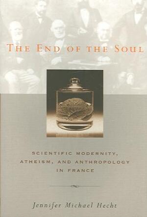 The End of the Soul - Scientific Modernity, Atheism and Anthropology in France - Jennifer M Hecht