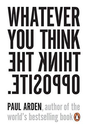 Whatever You Think, Think The Opposite - Paul Arden Whatever You Think, Think The Opposite - Paul Arden