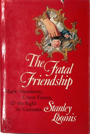 The Fatal Friendship: Marie Antoinette, Count Fersen & the Flight to Varennes - Stanley Loomis
