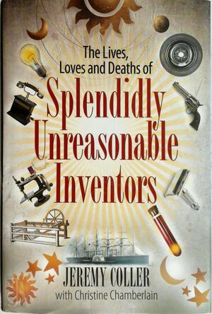 The Lives, Loves and Deaths of Splendidly Unreasonable Inventors - Jeremy Coller, Christine Chamberlain The Lives, Loves and Deaths of Splendidly Unreasonable Inventors - Jeremy Coller, Christine Chamberlain