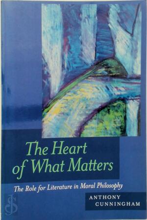The Heart of What Matters - The Role for Literature in Moral Philosophy - Anthony Cunningham
