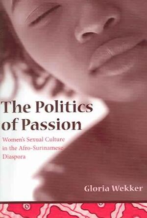 The Politics of Passion - Women's Sexual Culture in the Afro-Surinamese Diaspora - Gloria Wekker The Politics of Passion - Women's Sexual Culture in the Afro-Surinamese Diaspora - Gloria Wekker