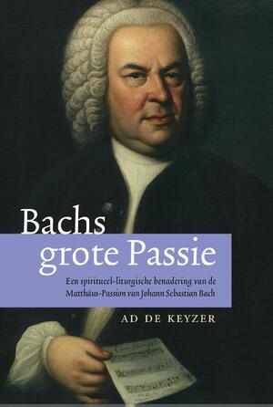 Bachs grote passie - Ad de Keyzer