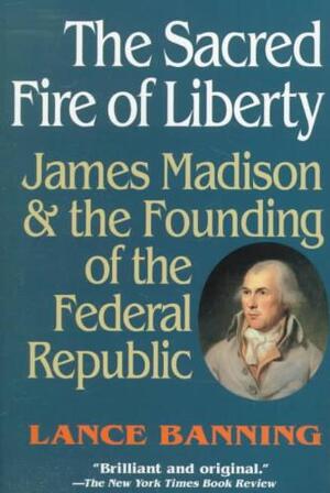 The Sacred Fire of Liberty - Lance Banning The Sacred Fire of Liberty - Lance Banning
