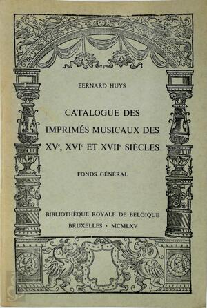 Catalogue des imprimés musicaux des XVe, XVIe et XVIIe siècles. Fonds général - Bernard Huys Catalogue des imprimés musicaux des XVe, XVIe et XVIIe siècles. Fonds général - Bernard Huys