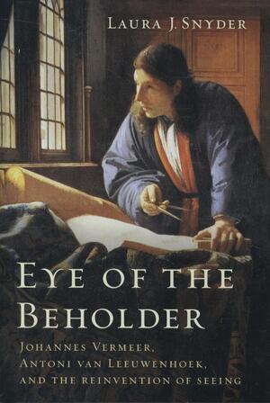 Eye of the Beholder - Johannes Vermeer, Antoni van Leeuwenhoek, and the Reinvention of Seeing - Laura J. Snyder Eye of the Beholder - Johannes Vermeer, Antoni van Leeuwenhoek, and the Reinvention of Seeing - Laura J. Snyder