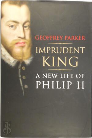 Imprudent King - A New Life of Philip II - Geoffrey Parker Imprudent King - A New Life of Philip II - Geoffrey Parker
