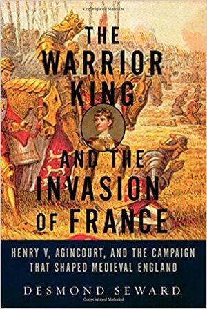 The Warrior King and the Invasion of France - Desmond Seward