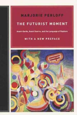 The Futurist Moment - Avant-Garde, Avant Guerre and the Language of Rupture - Marjorie Perloff