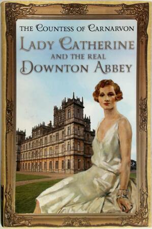 Lady Catherine and the Real Downton Abbey - Countess Of Carnarvon Lady Catherine and the Real Downton Abbey - Countess Of Carnarvon