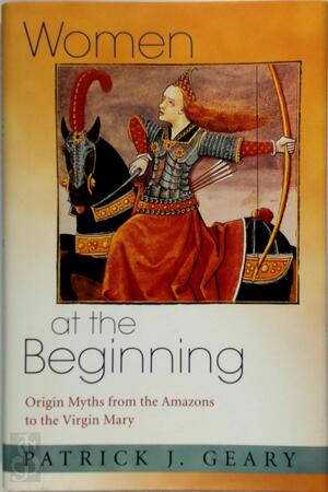 Women at the Beginning - Origin Myths from the Amazons to the Virgin Mary - Patrick J Geary Women at the Beginning - Origin Myths from the Amazons to the Virgin Mary - Patrick J Geary