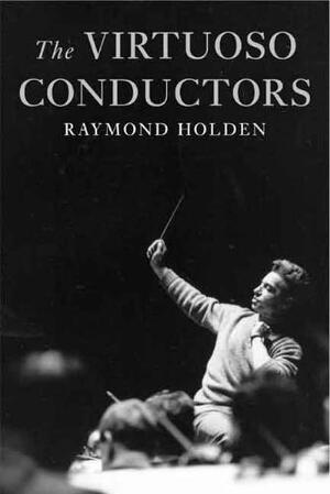 The Viruoso Conductors - The Central European Tradition from Wagner to Karajan - Raymond Holden