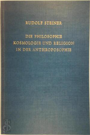 Die Philosophie, Kosmologie und Religion in der Anthroposophie - Rudolf Steiner Die Philosophie, Kosmologie und Religion in der Anthroposophie - Rudolf Steiner