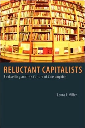 Reluctant Capitalists - Bookselling and the Culture of Consumption - Laura J Miller