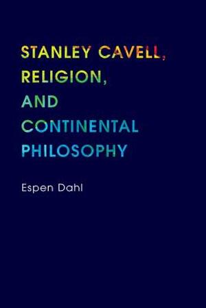 Stanley Cavell, Religion, and Continental Philosophy - Espen Dahl