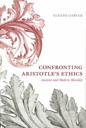 Confronting Aristotle's Ethics - Ancient and Modern Morality - Eugene Garver