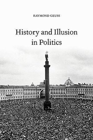 History and Illusion in Politics - Raymond Geuss, Emeritus Professor Of Philosophy At The University Of Cambridge Raymond Geuss