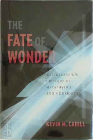 The Fate of Wonder - Wittgenstein's Critique of Metaphysics and Modernity - Kevin Cahill The Fate of Wonder - Wittgenstein's Critique of Metaphysics and Modernity - Kevin Cahill