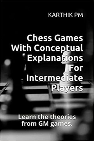 Chess Games with Conceptual Explanations for Intermediate Players - Karthik Pm Chess Games with Conceptual Explanations for Intermediate Players - Karthik Pm