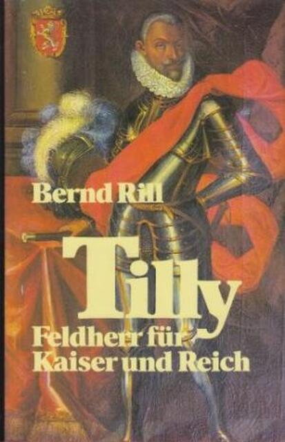 Tilly, Feldherr für Kaiser und Reich - Bernd Rill Tilly, Feldherr für Kaiser und Reich - Bernd Rill
