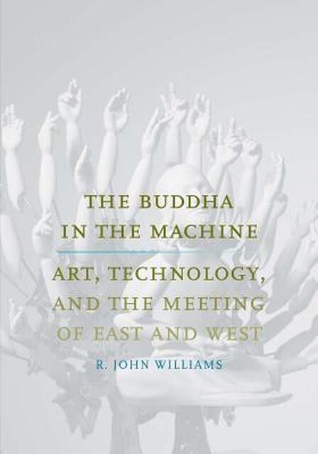 The Buddha in the Machine - Art, Technology, and the Meeting of East and West - R. John Williams The Buddha in the Machine - Art, Technology, and the Meeting of East and West - R. John Williams